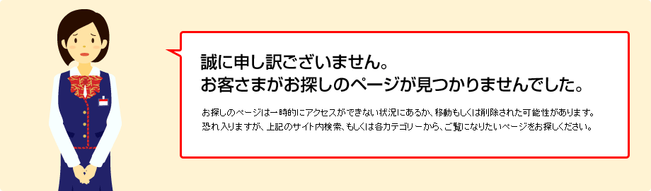 誠に申し訳ございません。お客さまがお探しのページが見つかりませんでした。