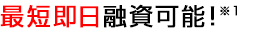 最短即日融資可能!※1