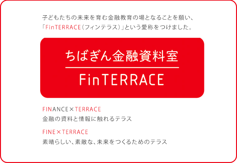 子どもたちの未来を育む金融教育の場となることを願い、「FinTERRACE（フィンテラス）」という愛称をつけました。