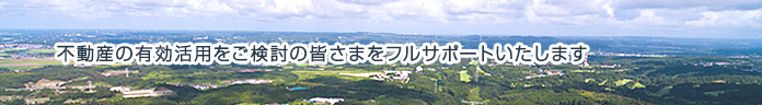 遊休不動産の有効活用をご検討の皆様をフルサポートいたします