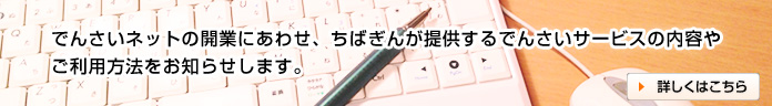 でんさいネットの開業にあわせ、ちばぎんが提供するでんさいサービスの内容やご利用方法をお知らせします。　詳しくはこちら