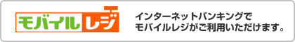 モバイルレジ　インターネットバンキングでモバイルレジがご利用いただけます。