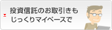 投資信託のお取引きもじっくりマイペースで