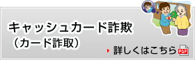 キャッシュカード詐欺（カード詐取）　詳しくはこちら