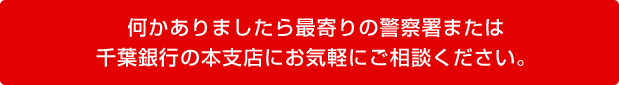 何かありましたら最寄りの警察署または千葉銀行の本支店にお気軽にご相談ください。