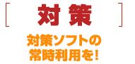 [対策]対策ソフトの常時利用を！