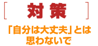 [対策]「自分は大丈夫」とは思わないで