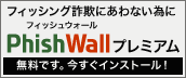 フィッシング詐欺にあわない為に　PhishWall（フィッシュウォール）プレミアム　無料です。今すぐインストール！