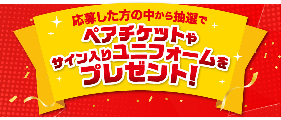 応募した方の中から抽選でペアチケットやサイン入りユニフォームをプレゼント！