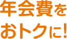 年会費をおトクに！