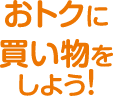 おトクに買い物をしよう！