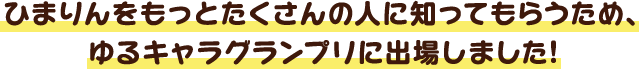 ひまりんをもっとたくさんの人に知ってもらうため、ゆるキャラグランプリに出場しました！