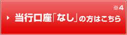 当行口座「なし」の方はこちら※4