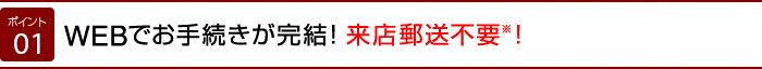 WEBでお手続きが完結! 来店郵送不要※！