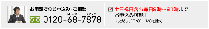 お電話でのお申込み・ご相談 0120-68-7878 土日祝日含む毎日7時～23時までお申込み可能！※ただし12/31～1/3を除く