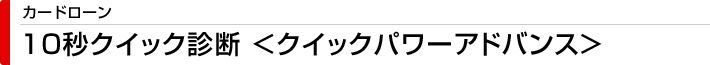 カードローン　10秒クイック診断＜クイックパワーアドバンス＞