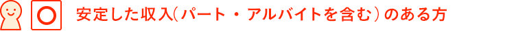 安定した収入（パート・アルバイトを含む）のある方