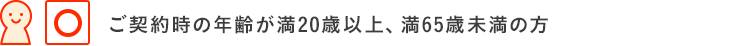 ご契約時の年齢が満20歳以上満65歳未満の方