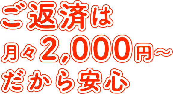 ご返済は月々 2,000円? だから安心