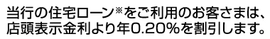 当行の住宅ローン※をご利用のお客さまは、店頭表示金利より年0.20％を割引します。