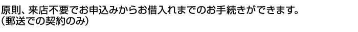 原則、来店不要でお申込みからお借入れまでのお手続きができます。 （郵送での契約のみ）