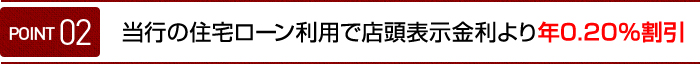 ポイント02 当行の住宅ローン利用で店頭表示金利より 年 0.20% 割引