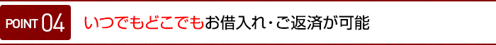 ポイント04 いつでもどこでもお借入れ・ご返済が可能