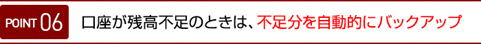 ポイント06 残高不足をバックアップ 口座が残高不足のときは、不足分を自動的にバックアップ