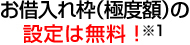 お借入れ枠（極度額）の設定は無料！※1