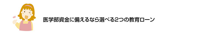 期限にきっちり間に合う！ 約2週間でお借入れ可能※ 医学部資金に備えるなら選べる2つの教育ローン