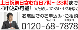 土日祝祭日含む毎日7時～23時までお申込み可能！※ただし、12/31～1/3を除く お電話でのお申込み・ご相談 0120-68-7878