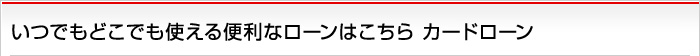 いつでもどこでも使える便利なローンはこちら カードローン