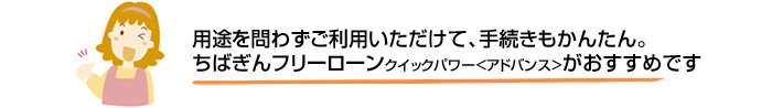 用途を問わずご利用いただけて、手続きもかんたん。 ちばぎんフリーローンクイックパワー<アドバンス>がおすすめです