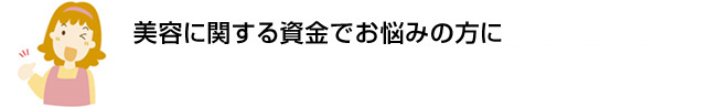 美容に関する資金でお悩みの方に初めての方でも安心。約2週間でお借入れ可能※