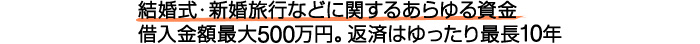 結婚式・新婚旅行などに関するあらゆる資金 借入金額最大300万円。返済はゆったり最長7年