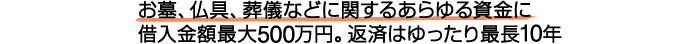 お墓、仏具、葬儀などに関するあらゆる資金に 借入金額最大300万円。返済はゆったり最長7年