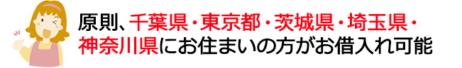 原則、千葉県・東京都・茨城県・埼玉県・神奈川県（横浜市・川崎市）にお住まいの方がお借入れ可能。