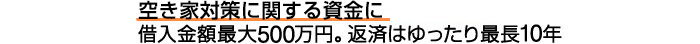空き家対策に関する資金に。借入金額最大500万円。返済はゆったり最長10年