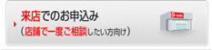来店でのお申込み　（お急ぎ・店舗で一度ご相談したい方向け）