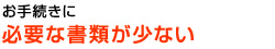 お手続きに必要な書類が少ない