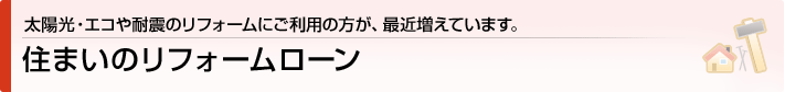 太陽光・エコや耐震のリフォームにご利用の方が、最近増えています。住まいのリフォームローン