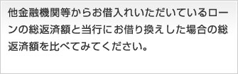 他金融機関などからお借入れいただいているローンの総返済額と当行にお借り換えした場合の総返済額を比べてみてください。