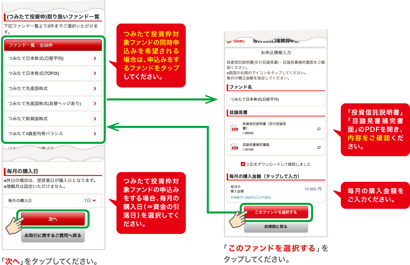 「つみたてNISA」を選択し、ファンドの同時申込みを希望される場合は、申込みをするファンドをタップしてください。 「つみたてNISA」を選択した場合、毎月の購入日（＝資金の引落日）を選択してください。 「投資信託説明書」「目論見書補完書面」のPDFを開き、内容をご確認ください。 毎月の購入金額をご入力ください。