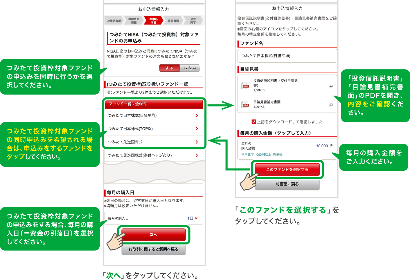 希望するNISA口座の種類を選択してください。 「つみたてNISA」を選択した場合、ファンドの申込みを同時に行うかを選択してください。「つみたてNISA」を選択し、ファンドの同時申込みを希望される場合は、申込みをするファンドを選択してください。 「つみたてNISA」を選択した場合、毎月の購入日（＝資金の引落日）を選択してください。「投資信託説明書」「目論見書補完書面」のPDFを開き、内容をご確認ください。毎月の購入金額をご入力ください。