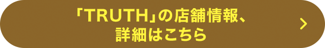 「TRUTH」の店舗情報、詳細はこちら