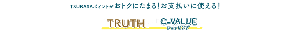 TSUBASAポイントがおトクにたまる！お支払いに使える！たまったTSUBASAポイントが「TRUTH」・「C-VALUEショッピングでのお支払いに使えます！！」