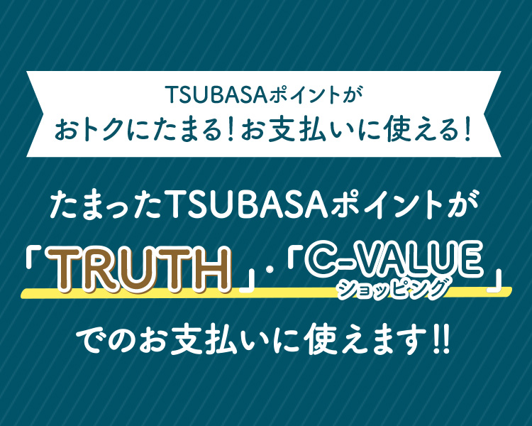 TSUBASAポイントがおトクにたまる！お支払いに使える！たまったTSUBASAポイントが「TRUTH」・「C-VALUEショッピングでのお支払いに使えます！！」