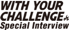 WITH YOUR CHALLENGE Special Interview
