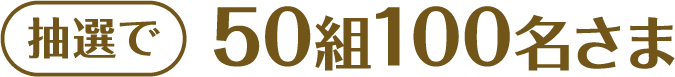 抽選で50組100名さま