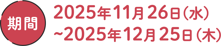 期間：2025年11月26日（水）～2025年12月25日（木）